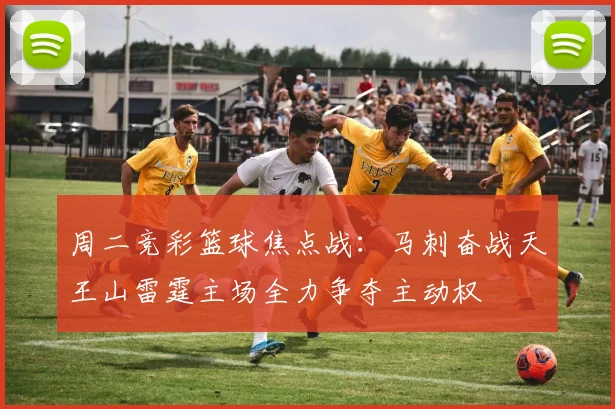 周二竞彩篮球焦点战：马刺奋战天王山雷霆主场全力争夺主动权