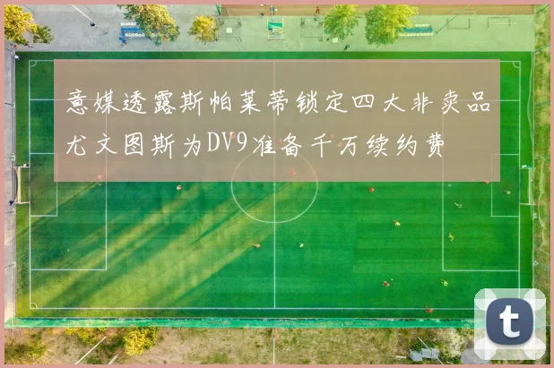 意媒透露斯帕莱蒂锁定四大非卖品尤文图斯为DV9准备千万续约费