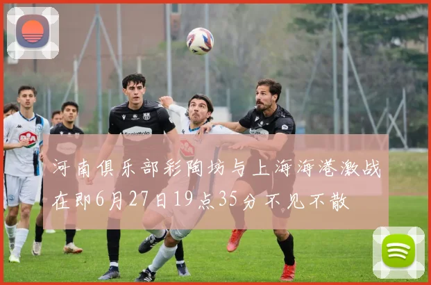 河南俱乐部彩陶坊与上海海港激战在即6月27日19点35分不见不散