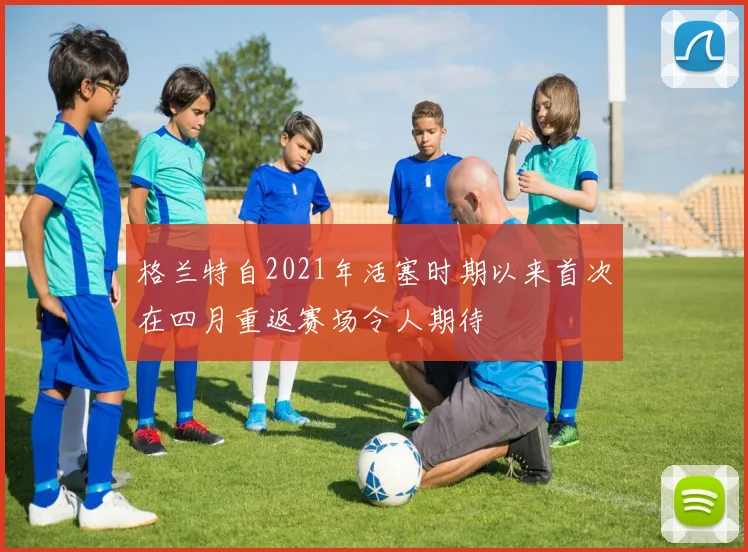 格兰特自2021年活塞时期以来首次在四月重返赛场令人期待