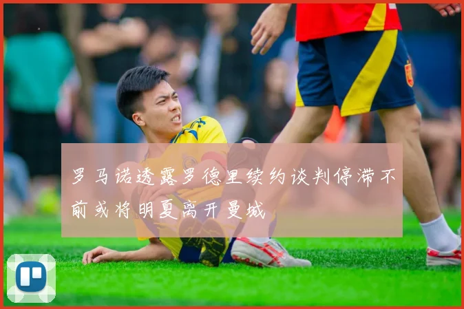 罗马诺透露罗德里续约谈判停滞不前或将明夏离开曼城