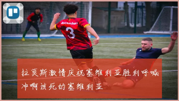 拉莫斯激情庆祝塞维利亚胜利呼喊冲啊该死的塞维利亚
