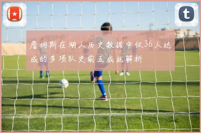 詹姆斯在湖人历史数据中仅36人达成的多项队史前五成就解析