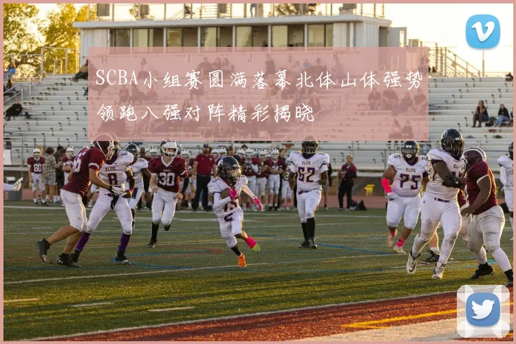 SCBA小组赛圆满落幕北体山体强势领跑八强对阵精彩揭晓