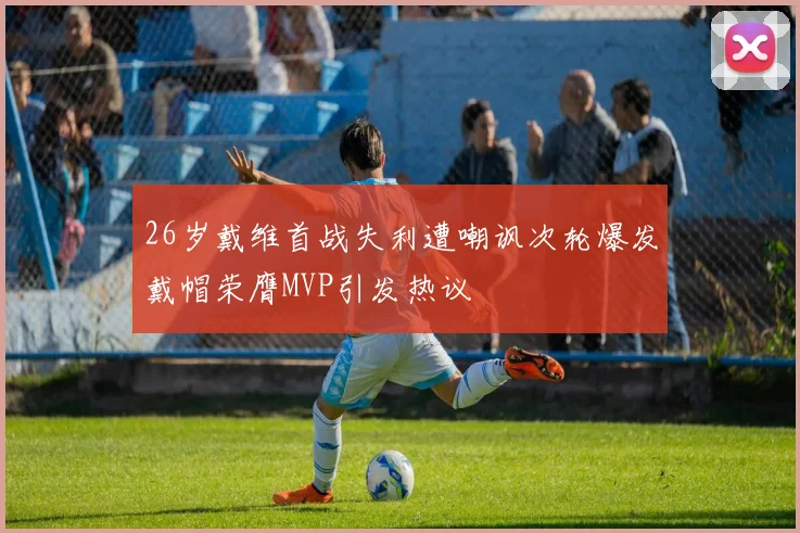 26岁戴维首战失利遭嘲讽次轮爆发戴帽荣膺MVP引发热议