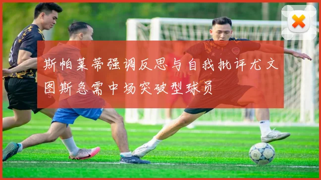 斯帕莱蒂强调反思与自我批评尤文图斯急需中场突破型球员