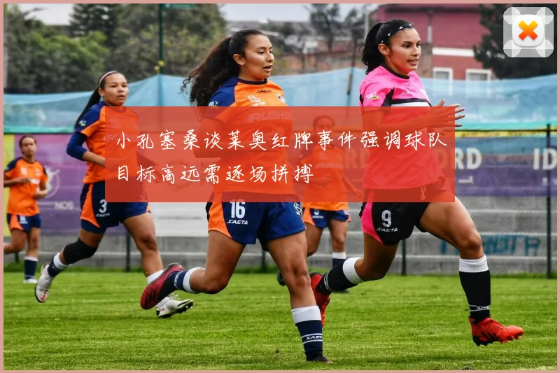 小孔塞桑谈莱奥红牌事件强调球队目标高远需逐场拼搏