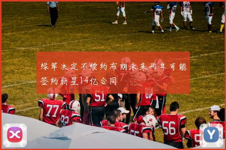 绿军决定不续约布朗未来两年可能签约新星14亿合同