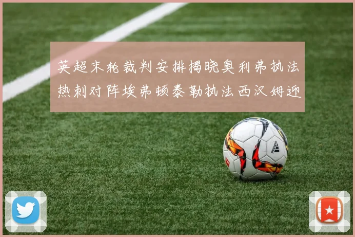 英超末轮裁判安排揭晓奥利弗执法热刺对阵埃弗顿泰勒执法西汉姆迎战利兹联