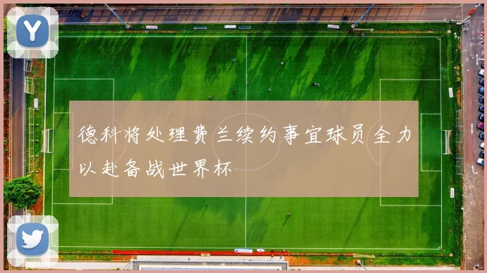 德科将处理费兰续约事宜球员全力以赴备战世界杯