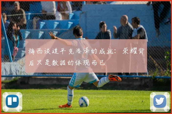 梅西谈追平克洛泽的成就：荣耀背后只是数据的体现而已