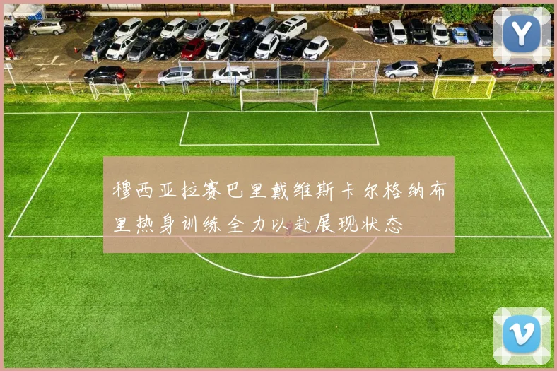 穆西亚拉赛巴里戴维斯卡尔格纳布里热身训练全力以赴展现状态