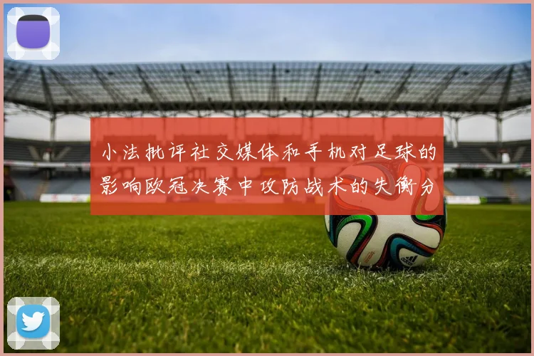 小法批评社交媒体和手机对足球的影响欧冠决赛中攻防战术的失衡分析