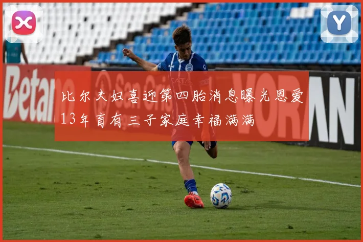 比尔夫妇喜迎第四胎消息曝光恩爱13年育有三子家庭幸福满满