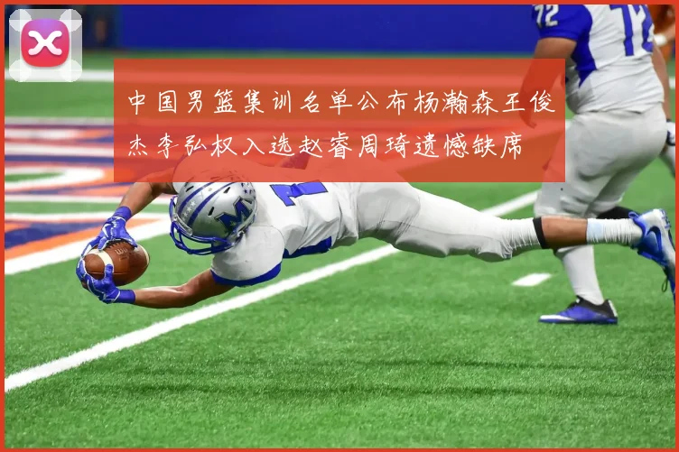 中国男篮集训名单公布杨瀚森王俊杰李弘权入选赵睿周琦遗憾缺席