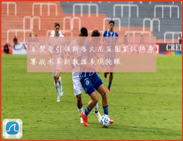 东契奇引领斯洛文尼亚国家队热身赛战术革新数据表现抢眼