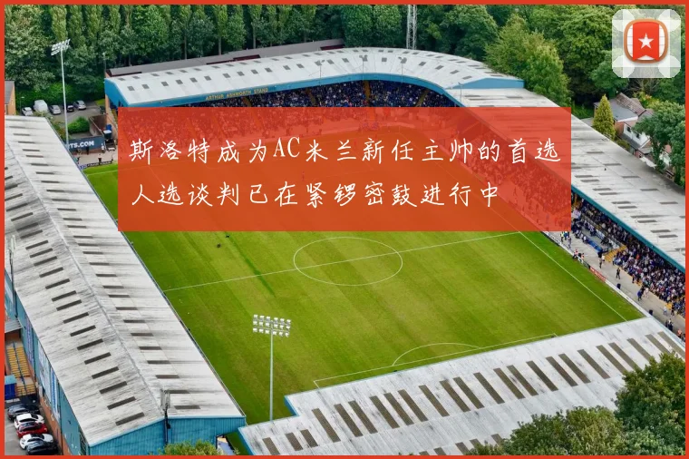 斯洛特成为AC米兰新任主帅的首选人选谈判已在紧锣密鼓进行中
