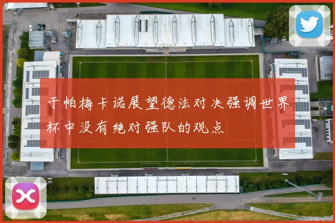 于帕梅卡诺展望德法对决强调世界杯中没有绝对强队的观点