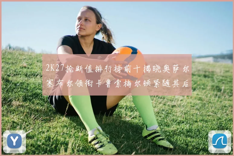 2K27抢断值排行榜前十揭晓奥萨尔塞布尔领衔卡鲁索梅尔顿紧随其后