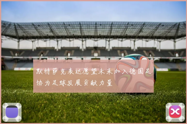 默特萨克表达愿望未来加入德国足协为足球发展贡献力量
