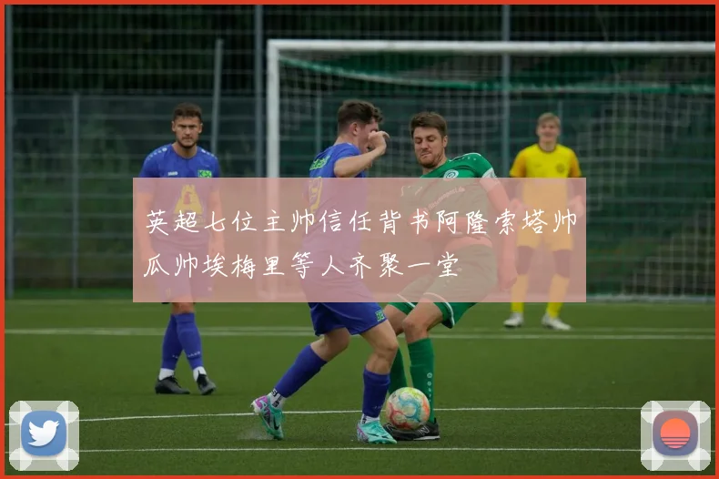 英超七位主帅信任背书阿隆索塔帅瓜帅埃梅里等人齐聚一堂