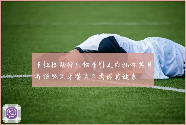 卡拉格期待利物浦引进内托称其具备顶级天才潜力只需保持健康