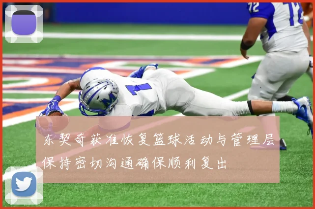 东契奇获准恢复篮球活动与管理层保持密切沟通确保顺利复出