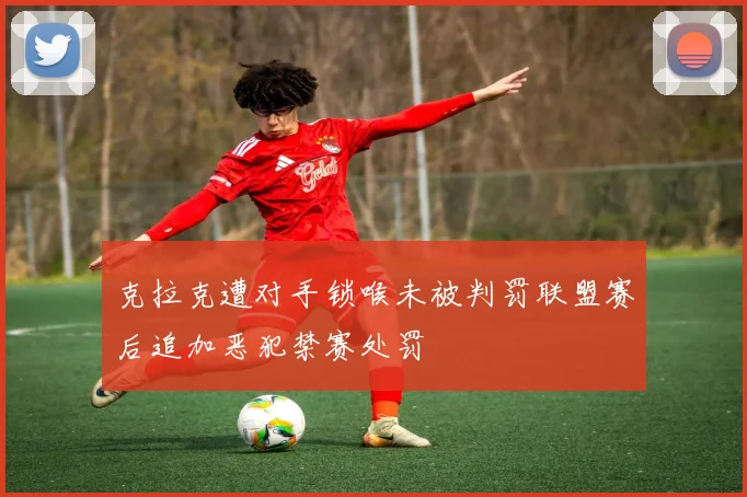 克拉克遭对手锁喉未被判罚联盟赛后追加恶犯禁赛处罚