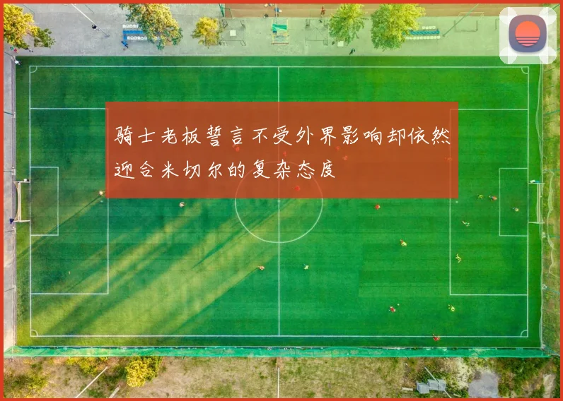 骑士老板誓言不受外界影响却依然迎合米切尔的复杂态度
