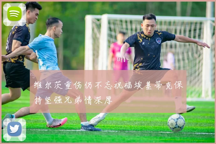 维尔茨重伤仍不忘祝福埃基蒂克保持坚强兄弟情深厚