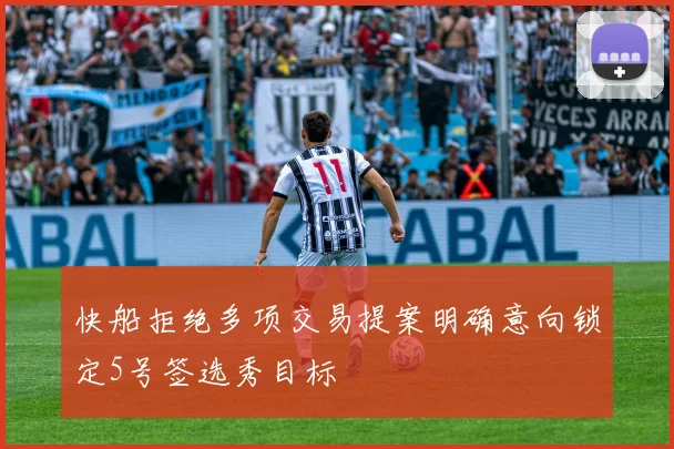 快船拒绝多项交易提案明确意向锁定5号签选秀目标