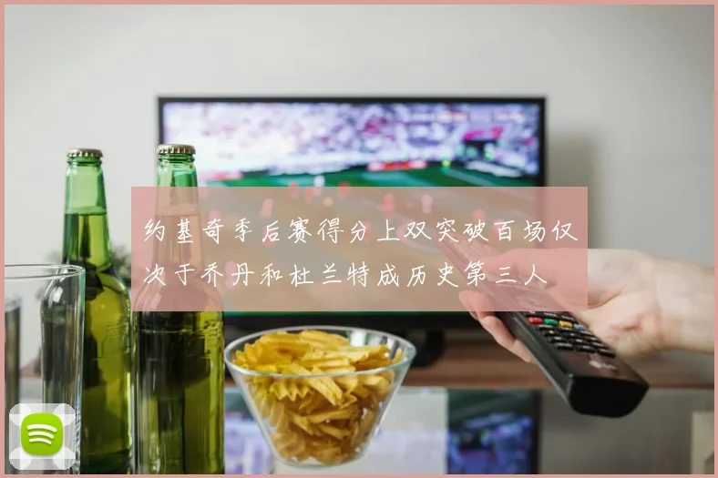 约基奇季后赛得分上双突破百场仅次于乔丹和杜兰特成历史第三人