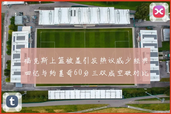 福克斯上篮被盖引发热议威少经典回忆与约基奇60分三双成空砍对比