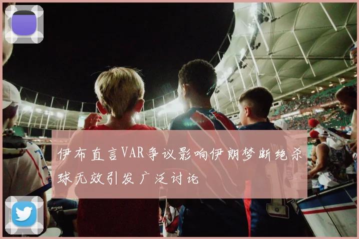 伊布直言VAR争议影响伊朗梦断绝杀球无效引发广泛讨论